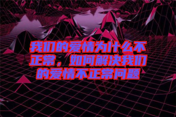 我們的愛(ài)情為什么不正常，如何解決我們的愛(ài)情不正常問(wèn)題