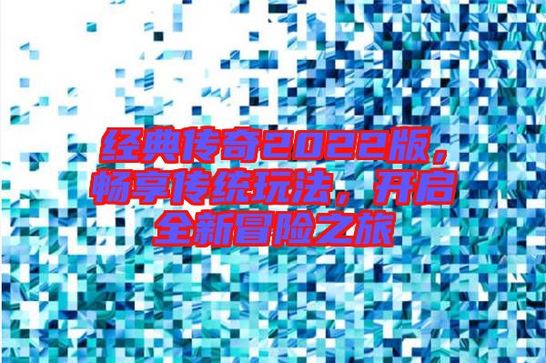 經(jīng)典傳奇2022版，暢享傳統(tǒng)玩法，開啟全新冒險之旅