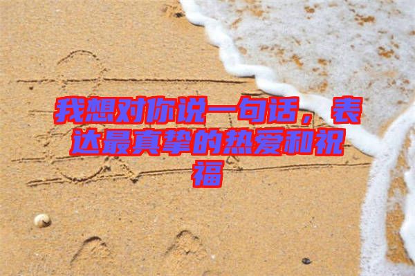 我想對(duì)你說(shuō)一句話，表達(dá)最真摯的熱愛(ài)和祝福
