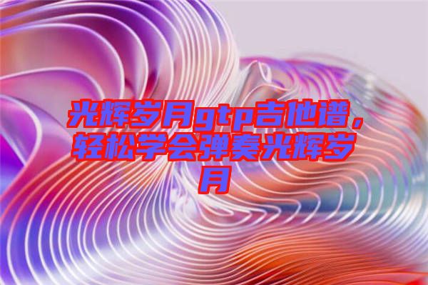 光輝歲月gtp吉他譜，輕松學(xué)會(huì)彈奏光輝歲月