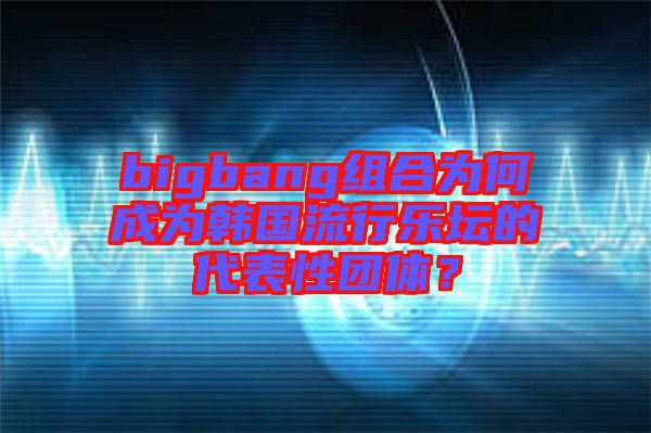 bigbang組合為何成為韓國流行樂壇的代表性團(tuán)體？