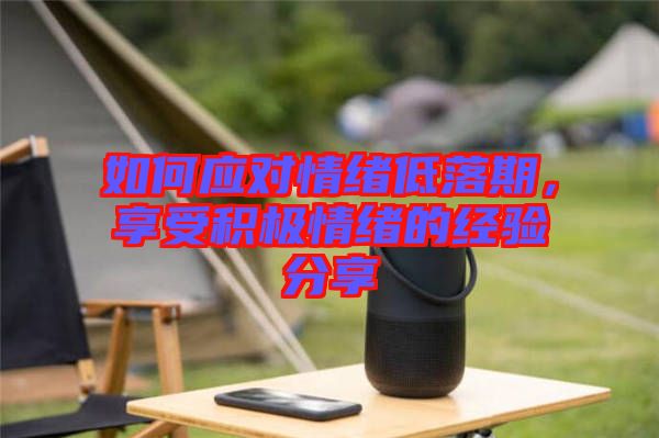 如何應(yīng)對(duì)情緒低落期，享受積極情緒的經(jīng)驗(yàn)分享