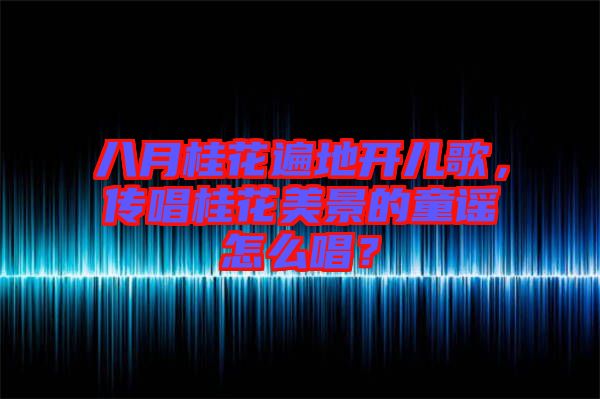 八月桂花遍地開兒歌，傳唱桂花美景的童謠怎么唱？