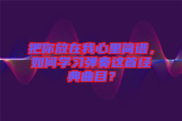 把你放在我心里簡譜，如何學(xué)習(xí)彈奏這首經(jīng)典曲目？