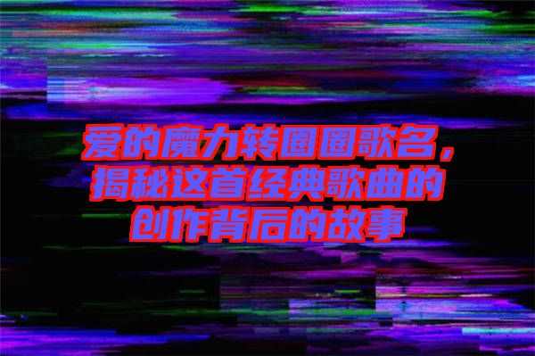 愛的魔力轉(zhuǎn)圈圈歌名，揭秘這首經(jīng)典歌曲的創(chuàng)作背后的故事