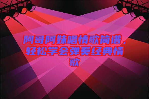 阿哥阿妹唱情歌簡譜，輕松學(xué)會彈奏經(jīng)典情歌