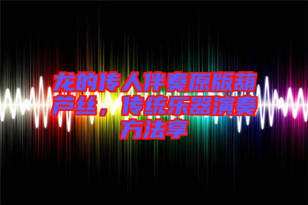 龍的傳人伴奏原版葫蘆絲，傳統(tǒng)樂器演奏方法享