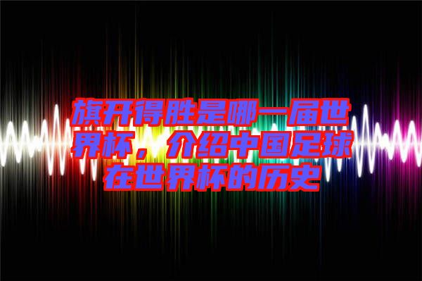 旗開(kāi)得勝是哪一屆世界杯，介紹中國(guó)足球在世界杯的歷史