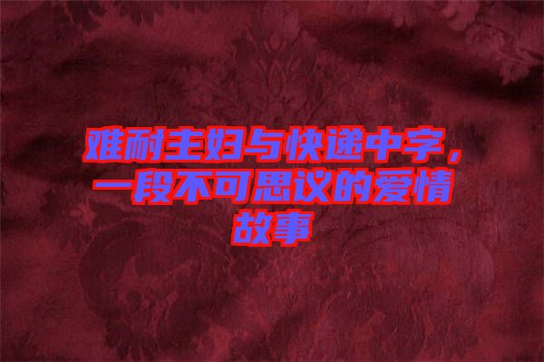 難耐主婦與快遞中字，一段不可思議的愛情故事