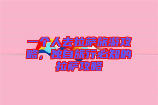 一個人去拉薩旅游攻略，獨自旅行必知的拉薩攻略