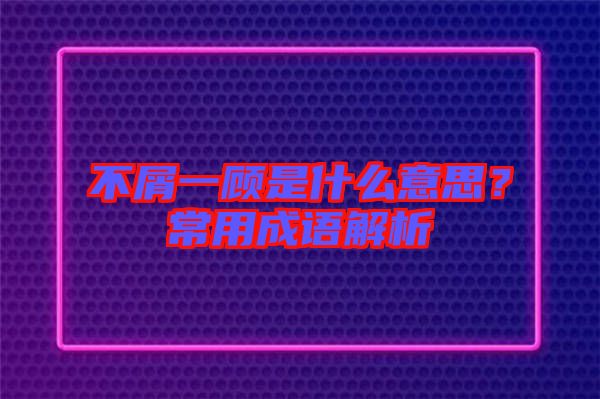 不屑一顧是什么意思？常用成語解析