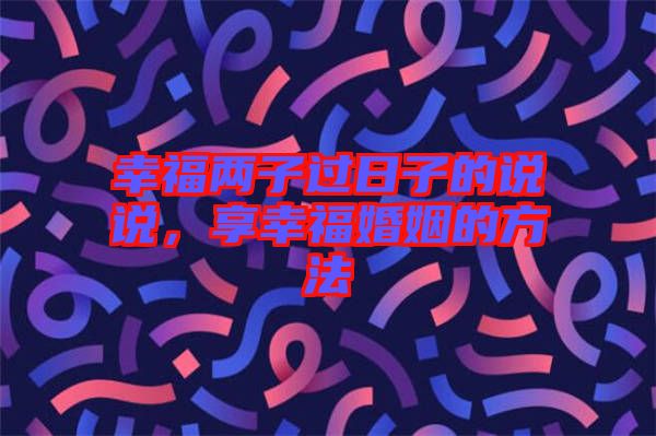 幸福兩子過(guò)日子的說(shuō)說(shuō)，享幸?；橐龅姆椒? width=