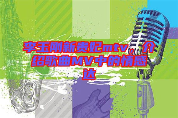 李玉剛新貴妃mtv，介紹歌曲MV中的情感達(dá)