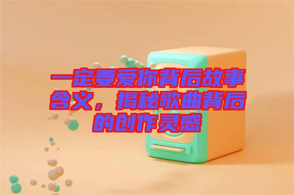 一定要愛(ài)你背后故事含義，揭秘歌曲背后的創(chuàng)作靈感