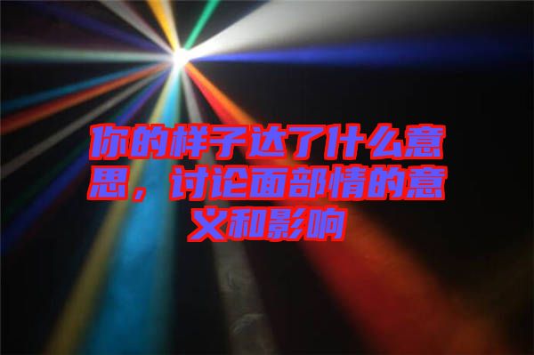 你的樣子達(dá)了什么意思，討論面部情的意義和影響