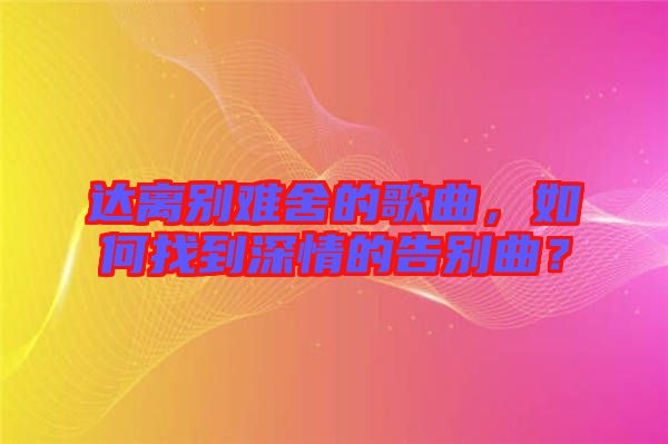 達離別難舍的歌曲，如何找到深情的告別曲？