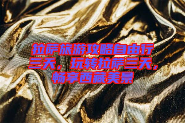 拉薩旅游攻略自由行三天，玩轉(zhuǎn)拉薩三天，暢享西藏美景