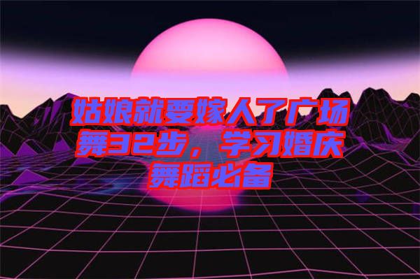 姑娘就要嫁人了廣場舞32步，學(xué)習(xí)婚慶舞蹈必備