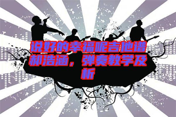 說(shuō)好的幸福呢吉他譜郝浩涵，彈奏教學(xué)及析