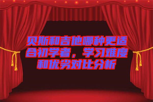 貝斯和吉他哪種更適合初學(xué)者，學(xué)習(xí)難度和優(yōu)劣對(duì)比分析