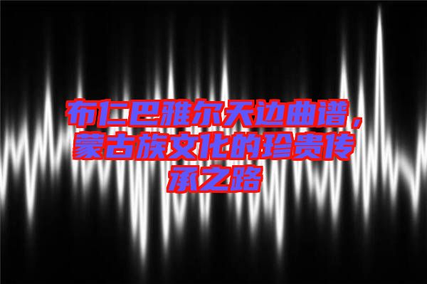 布仁巴雅爾天邊曲譜，蒙古族文化的珍貴傳承之路