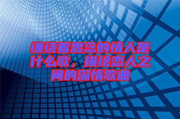 纏繞著思念的情人是什么歌，描繪戀人之間的深情歌曲