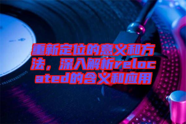 重新定位的意義和方法，深入解析relocated的含義和應用
