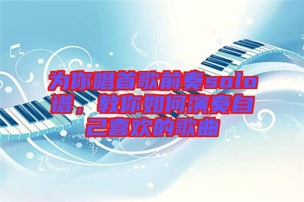 為你唱首歌前奏solo譜，教你如何演奏自己喜歡的歌曲