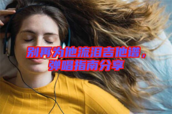 別再為他流淚吉他譜，彈唱指南分享