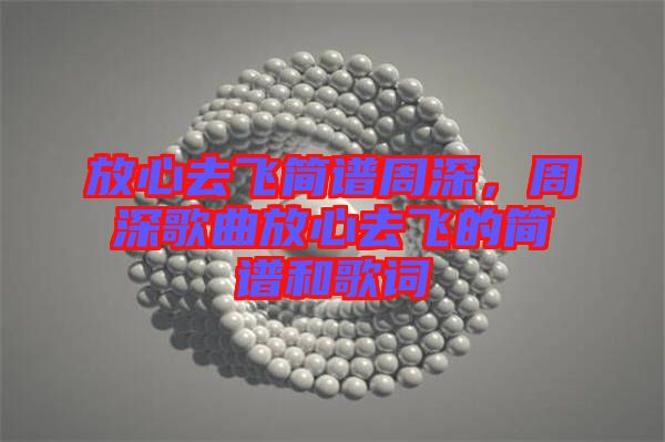 放心去飛簡譜周深，周深歌曲放心去飛的簡譜和歌詞