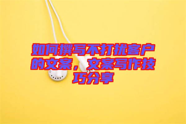 如何撰寫不打擾客戶的文案，文案寫作技巧分享