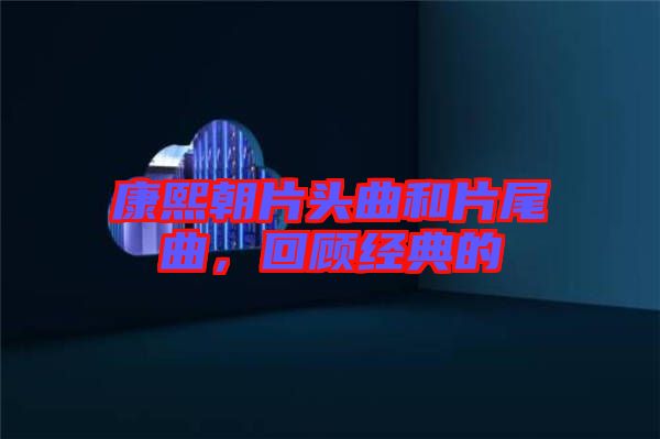 康熙朝片頭曲和片尾曲，回顧經(jīng)典的
