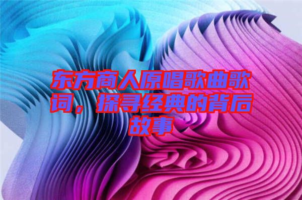 東方商人原唱歌曲歌詞，探尋經(jīng)典的背后故事