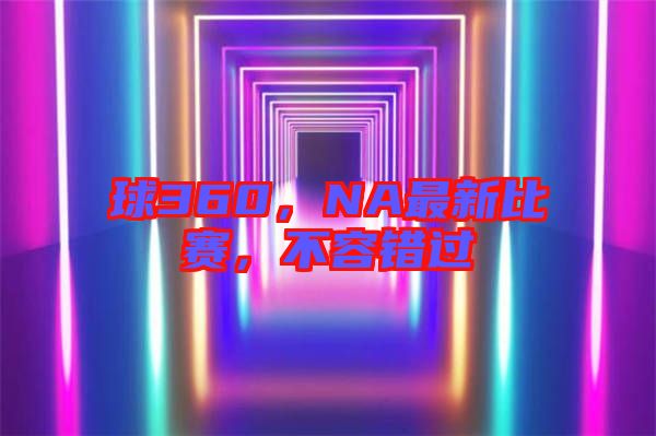 球360，NA最新比賽，不容錯(cuò)過(guò)