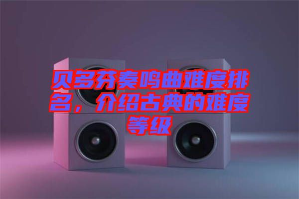 貝多芬奏鳴曲難度排名，介紹古典的難度等級(jí)