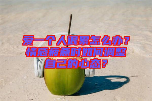 愛一個人很累怎么辦？情感疲憊時如何調(diào)整自己的心態(tài)？