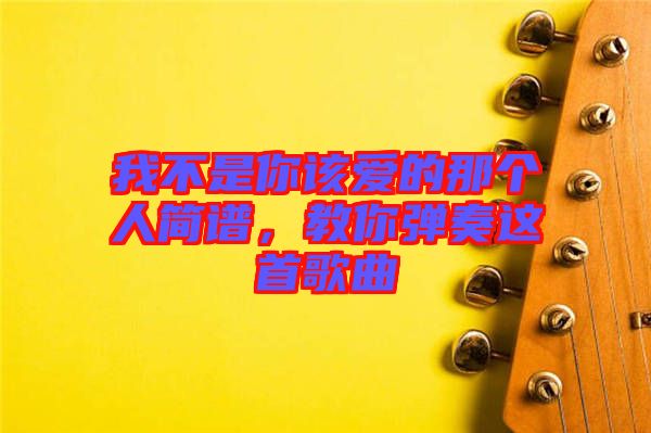 我不是你該愛的那個人簡譜，教你彈奏這首歌曲