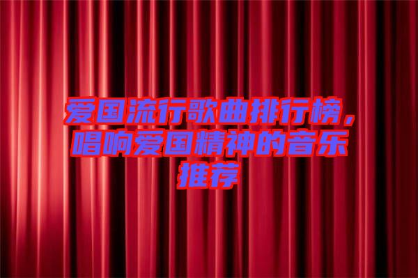 愛國流行歌曲排行榜，唱響愛國精神的音樂推薦