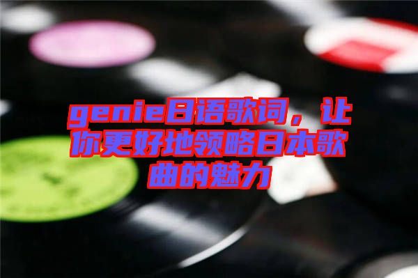 genie日語歌詞，讓你更好地領略日本歌曲的魅力