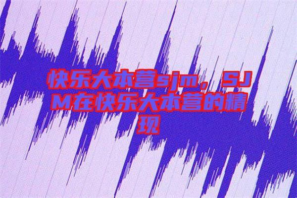 快樂大本營sjm，SJM在快樂大本營的精現(xiàn)