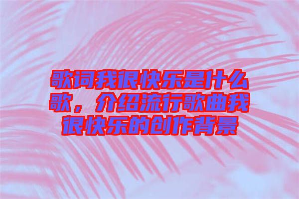 歌詞我很快樂是什么歌，介紹流行歌曲我很快樂的創(chuàng)作背景