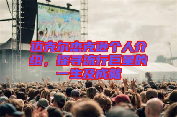 邁克爾杰克遜個人介紹，探尋流行巨星的一生及成就