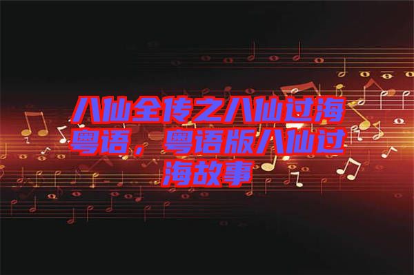 八仙全傳之八仙過(guò)海粵語(yǔ)，粵語(yǔ)版八仙過(guò)海故事