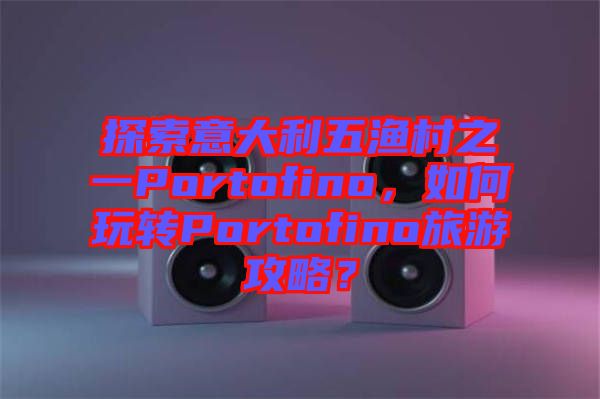 探索意大利五漁村之一Portofino，如何玩轉Portofino旅游攻略？