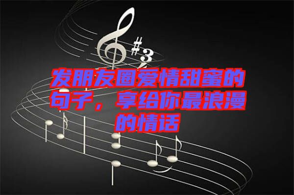 發(fā)朋友圈愛情甜蜜的句子，享給你最浪漫的情話