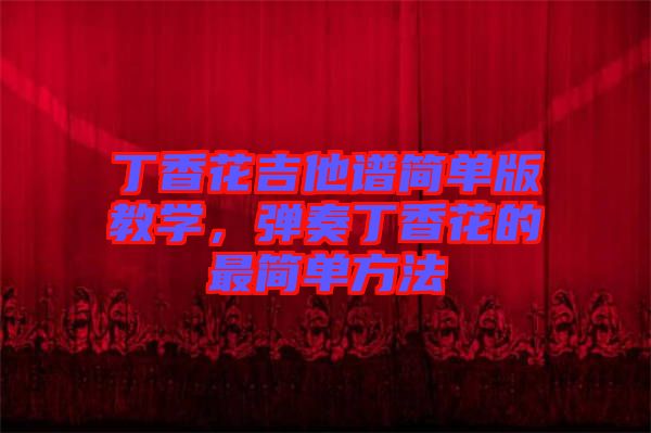 丁香花吉他譜簡單版教學，彈奏丁香花的最簡單方法