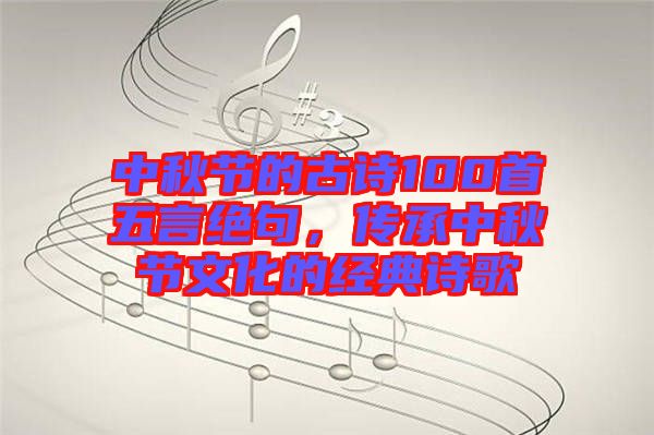 中秋節(jié)的古詩100首五言絕句，傳承中秋節(jié)文化的經(jīng)典詩歌