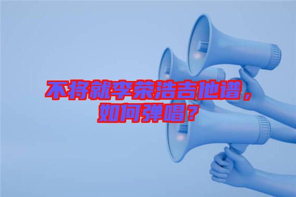 不將就李榮浩吉他譜，如何彈唱？