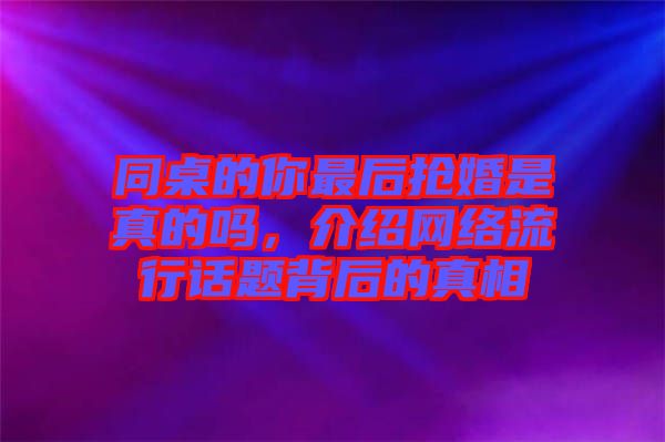 同桌的你最后搶婚是真的嗎，介紹網(wǎng)絡(luò)流行話題背后的真相