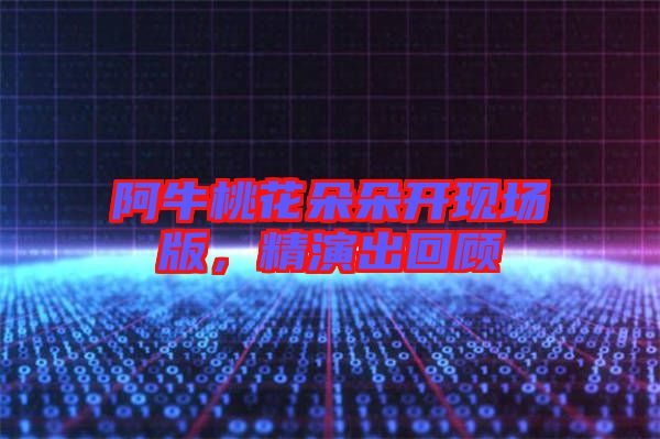 阿牛桃花朵朵開現(xiàn)場版，精演出回顧